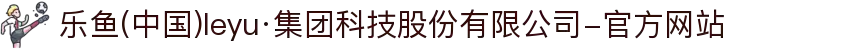 乐鱼(中国)leyu·集团科技股份有限公司-官方网站